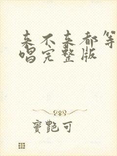 来不来都等你原唱完整版