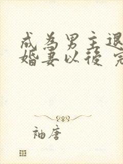 成为男主退亲未婚妻以后 完整版