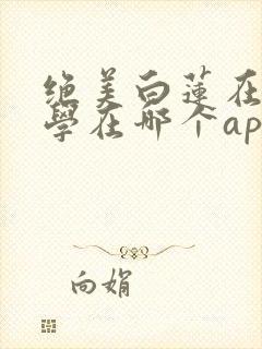 绝美白莲在线教学在哪个app可以免费阅读