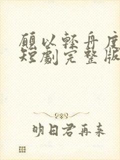 愿以轻舟度余生短剧完整版