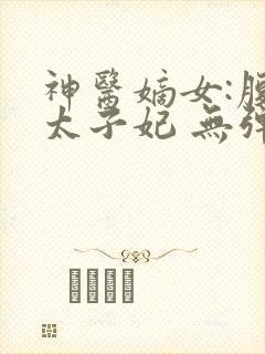 神医嫡女:腹黑太子妃 无弹窗