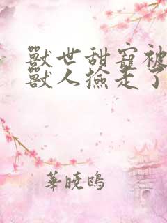 兽世甜宠被豹叽兽人捡走了小说全文免费阅读