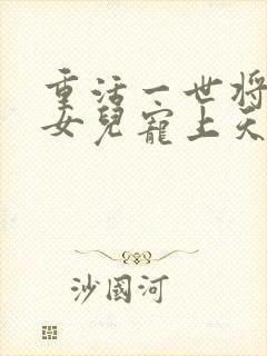 重活一世将亲生女儿宠上天短剧