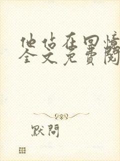 他站在回忆尽头全文免费阅读