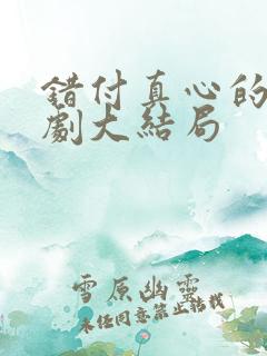 错付真心的爱短剧大结局