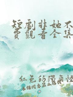 短剧非她不可免费观看全集