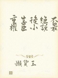 重生后绝不嫁给权臣小说最新章节