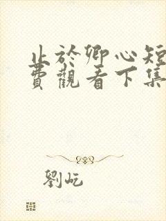 止于卿心短剧免费观看下集最新章节