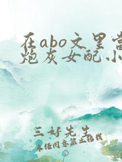在abo文里当炮灰女配小说免费阅读