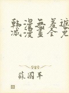 韩漫无羞遮无删减漫画全免费