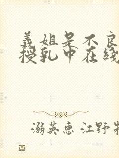 义姐是不良妈妈授乳中在线