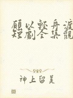 愿以轻舟渡余生短剧全集观看