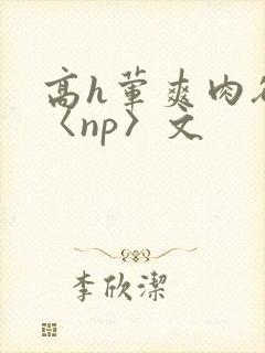 高h荤爽肉欲文〈np〉文