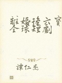 离婚后六宝惊艳全球短剧