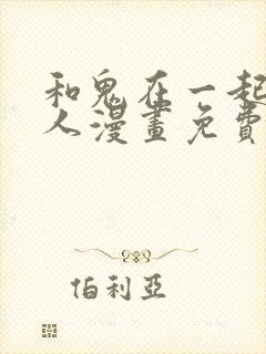 和鬼在一起的男人漫画免费阅读下拉式