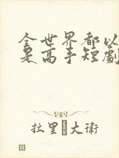 全世界都以为我是高手短剧免费观看短剧