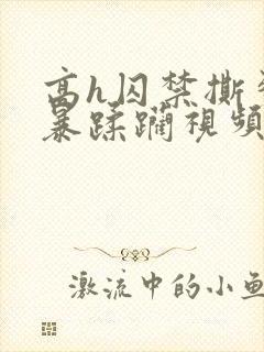 高h囚禁撕裂粗暴蹂躏视频