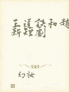 王道铁和赵佳最新短剧