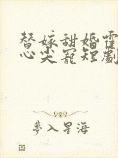 替嫁甜婚霍总的心尖宠短剧免费观看