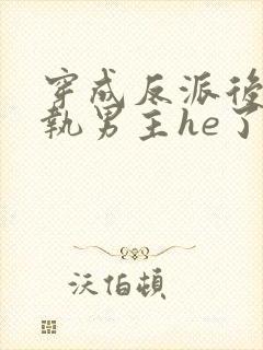 穿成反派后和偏执男主he了