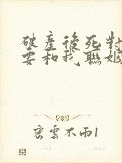 破产后死对头都要和我联姻全文阅读