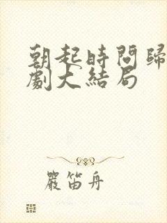 朝起时问归期短剧大结局