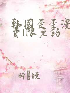 韩国歪歪漫画免费|限免的