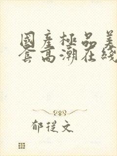 国产极品美女无套高潮在线观看