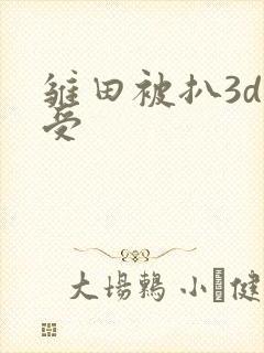 雏田被扒3d难受