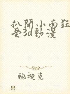 扒开小南狂揉难受3d动漫