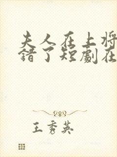 夫人在上将军知错了短剧在线观看