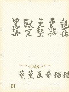 黑兽免费观看全集完整版在线观看动漫