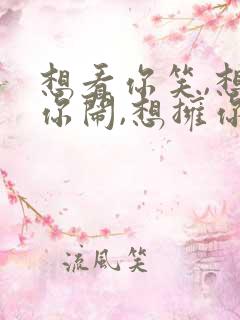 想看你笑,想和你闹,想拥你入我怀抱