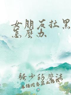 女朋友拉黑我了怎么办