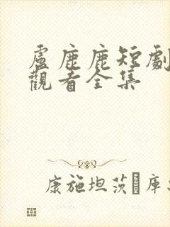 卢鹿鹿短剧免费观看全集