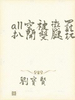 all空被惩罚扒开双腿玩弄小说