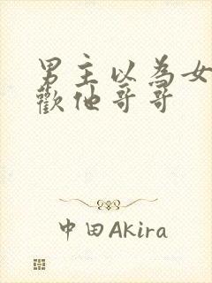 男主以为女主喜欢他哥哥