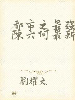 都市之最强狂兵陈六何最新章节