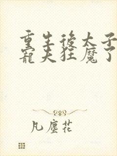 重生后太子妃成宠夫狂魔了