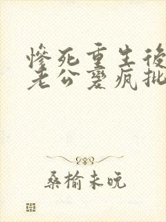惨死重生后冰山老公变疯批了裴湛小说最新