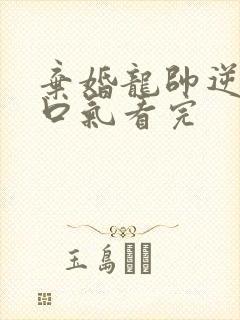 弃婚龙帅逆袭一口气看完