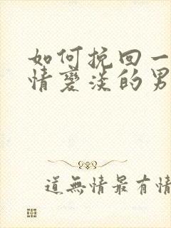 如何挽回一个感情变淡的男朋友