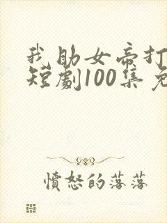 我助女帝打江山短剧100集免费看