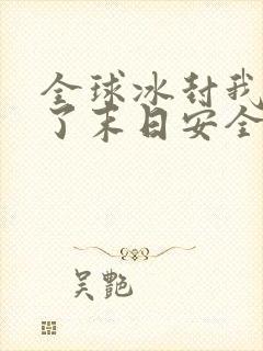 全球冰封我打造了末日安全屋完本