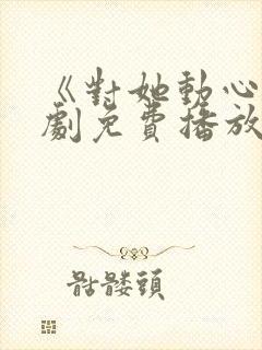 《对她动心》短剧免费播放