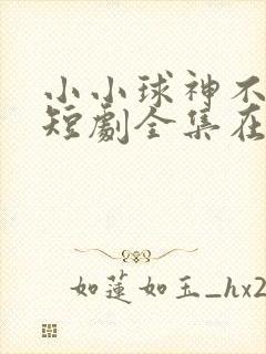 小小球神不好惹短剧全集在线观看