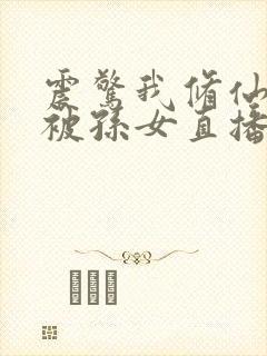 震惊我修仙秘密被孙女直播曝光