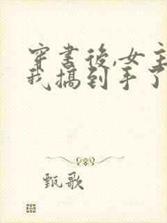 穿书后,女主把我搞到手了