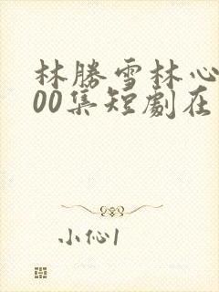 林胜雪林心瑶100集短剧在哪里看