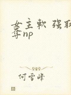 女主软 强取豪夺np